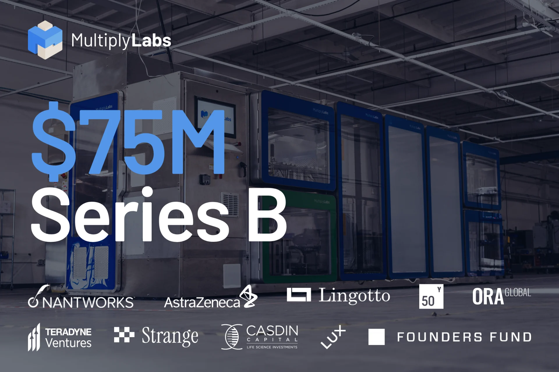 Multiply Labs $75M Series B, shown over a Multiply Labs robotic cluster, with investor logos: NantWorks, AstraZeneca, Lingotto, Fifty Years, Ora Global, Teradyne Ventures, Strange Ventures, Casdin Capital, Lux Capital, and Founders Fund